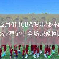 2025年12月4日CBA俱樂部杯南昌賽區北控vs香港金牛全場錄像回放