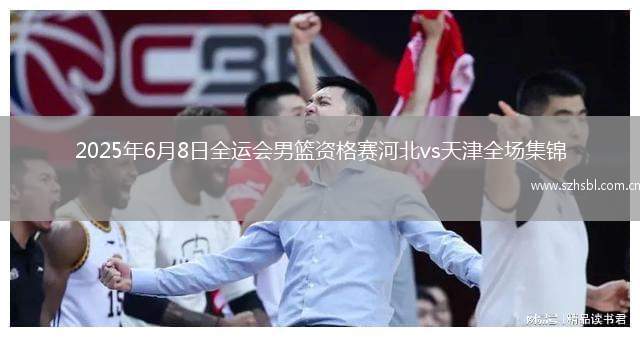 2025年6月8日全運會男籃資格賽河北vs天津全場集錦