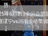 2025年6月8日全運會男籃資格賽遼寧vs河南全場集錦
