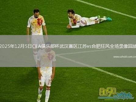 2025年12月5日CBA俱樂部杯武漢賽區江蘇vs合肥狂風全場錄像回放