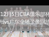 2025年12月5日CBA俱樂部杯武漢賽區廣州vs廣東全場錄像回放