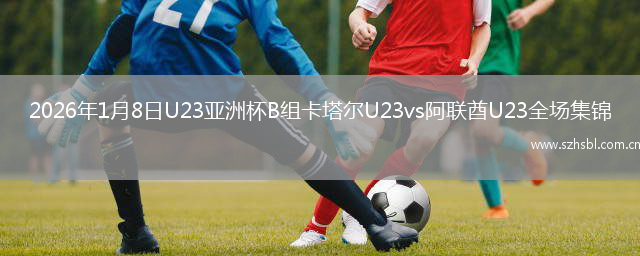 2026年1月8日U23亞洲杯B組卡塔爾U23vs阿聯酋U23全場集錦